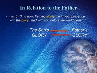 In Relation to the Father(vs. 5) “And now, Father, glorify me in your presence with the glory I had with you before the world began.”Father’s GLORYThe Son’sGLORY