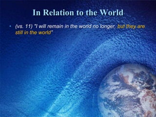 In Relation to the World(vs. 11) "I will remain in the world no longer, but they are still in the world”