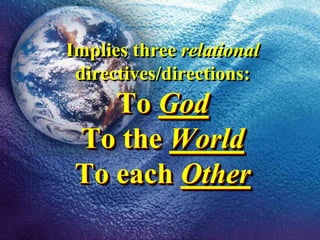 Implies three relational directives/directions:To GodTo the WorldTo each Other
