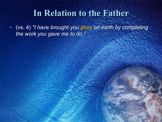 In Relation to the Father(vs. 4) "I have brought you glory on earth by completing the work you gave me to do.” 