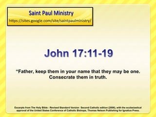 “Father, keep them in your name that they may be one.
Consecrate them in truth.
Excerpts from The Holy Bible : Revised Standard Version Second Catholic edition (2006), with the ecclesiastical
approval of the United States Conference of Catholic Bishops, Thomas Nelson Publishing for Ignatius Press.
 