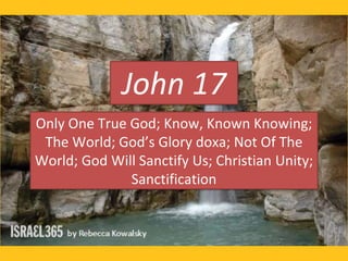 John 17
Only One True God; Know, Known Knowing;
The World; God’s Glory doxa; Not Of The
World; God Will Sanctify Us; Christian Unity;
Sanctification
 