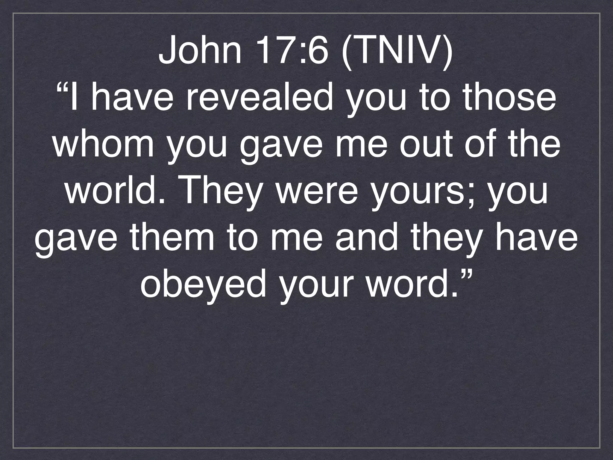 John 17:6 (TNIV)!
“I have revealed you to those
whom you gave me out of the
world. They were yours; you
gave them to me and they have
obeyed your word.”!
!
!
!