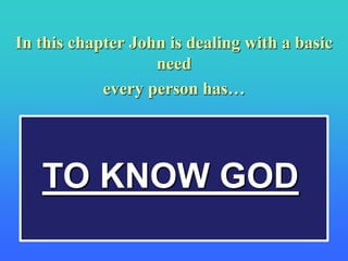 In this chapter John is dealing with a basic 
need 
every person has… 
TO KNOW GOD 
 