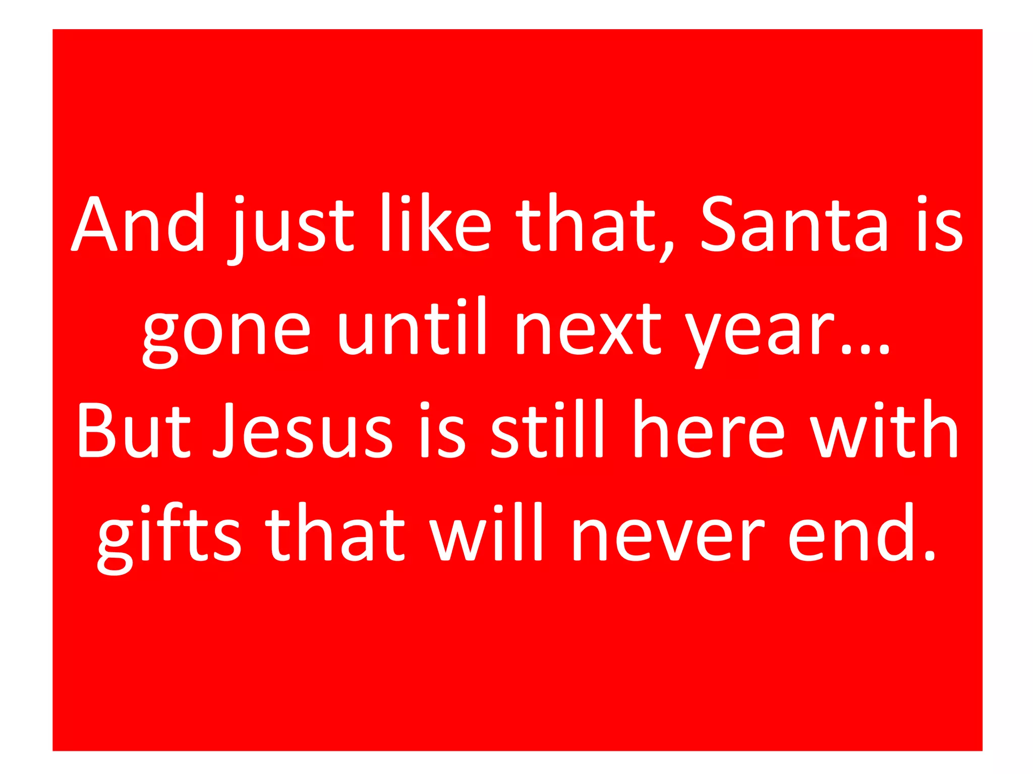 And just like that, Santa is
gone until next year…
But Jesus is still here with
gifts that will never end.
