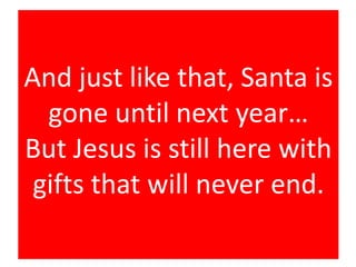 And just like that, Santa is
gone until next year…
But Jesus is still here with
gifts that will never end.
 