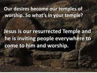 Our desires become our temples of
worship. So what’s in your temple?
Jesus is our resurrected Temple and
he is inviting people everywhere to
come to him and worship.
 