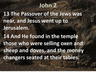 John 2
13 The Passover of the Jews was
near, and Jesus went up to
Jerusalem.
14 And He found in the temple
those who were selling oxen and
sheep and doves, and the money
changers seated at their tables.
 