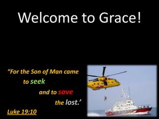 Welcome to Grace!
“For the Son of Man came
to seek
and to save
the lost.’
Luke 19:10
 