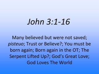 John 3:1-16
Many believed but were not saved;
pisteuo; Trust or Believe?; You must be
born again; Born again in the OT; The
Serpent Lifted Up?; God’s Great Love;
God Loves The World
 