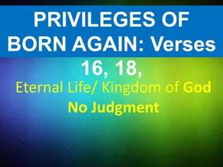 Eternal Life/ Kingdom of God
No Judgment
PRIVILEGES OF
BORN AGAIN: Verses
16, 18,
 