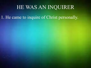 HE WAS AN INQUIRER
1. He came to inquire of Christ personally.
 