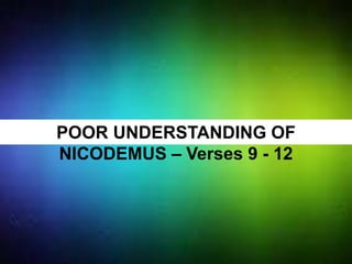POOR UNDERSTANDING OF
NICODEMUS – Verses 9 - 12
 