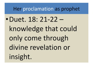 Her proclamation as prophet
•Duet. 18: 21-22 –
knowledge that could
only come through
divine revelation or
insight.
 