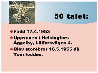 50 talet:
•Född 17.4.1953
•Uppvuxen i Helsingfors
Åggelby, Lillforsvägen 4.
•Blev storebror 16.5.1955 då
Tom föddes.
 