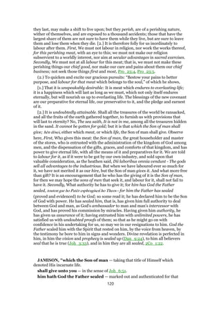 they last, may make a shift to live upon; but they perish, are of a perishing nature,
wither of themselves, and are exposed to a thousand accidents; those that have the
largest share of them are not sure to have them while they live, but are sure to leave
them and lose them when they die. [2.] It is therefore folly for us inordinately to
labour after them. First, We must not labour in religion, nor work the works thereof,
for this perishing meat, with an eye to this; we must not make our religion
subservient to a worldly interest, nor aim at secular advantages in sacred exercises.
Secondly, We must not at all labour for this meat; that is, we must not make these
perishing things our chief good, nor make our care and pains about them our chief
business; not seek those things first and most, Pro_23:4, Pro_23:5.
(2.) To quicken and excite our gracious pursuits: “Bestow your pains to better
purpose, and labour for that meat which belongs to the soul,” of which he shows,
[1.] That it is unspeakably desirable: It is meat which endures to everlasting life;
it is a happiness which will last as long as we must, which not only itself endures
eternally, but will nourish us up to everlasting life. The blessings of the new covenant
are our preparative for eternal life, our preservative to it, and the pledge and earnest
of it.
[2.] It is undoubtedly attainable. Shall all the treasures of the world be ransacked,
and all the fruits of the earth gathered together, to furnish us with provisions that
will last to eternity? No, The sea saith, It is not in me, among all the treasures hidden
in the sand. It cannot be gotten for gold; but it is that which the Son of man shall
give; hēn dōsei, either which meat, or which life, the Son of man shall give. Observe
here, First, Who gives this meat: the Son of man, the great householder and master
of the stores, who is entrusted with the administration of the kingdom of God among
men, and the dispensation of the gifts, graces, and comforts of that kingdom, and has
power to give eternal life, with all the means of it and preparatives for it. We are told
to labour for it, as if it were to be got by our own industry, and sold upon that
valuable consideration, as the heathen said, Dii laboribus omnia vendunt - The gods
sell all advantages to the industrious. But when we have laboured ever so much for
it, we have not merited it as our hire, but the Son of man gives it. And what more free
than gift? It is an encouragement that he who has the giving of it is the Son of man,
for then we may hope the sons of men that seek it, and labour for it, shall not fail to
have it. Secondly, What authority he has to give it; for him has God the Father
sealed, touton gar ho Patēr esphragisen ho Theos - for him the Father has sealed
(proved and evidenced) to be God; so some read it; he has declared him to be the Son
of God with power. He has sealed him, that is, has given him full authority to deal
between God and man, as God's ambassador to man and man's intercessor with
God, and has proved his commission by miracles. Having given him authority, he
has given us assurance of it; having entrusted him with unlimited powers, he has
satisfied us with undoubted proofs of them; so that as he might go on with
confidence in his undertaking for us, so may we in our resignations to him. God the
Father scaled him with the Spirit that rested on him, by the voice from heaven, by
the testimony he bore to him in signs and wonders. Divine revelation is perfected in
him, in him the vision and prophecy is sealed up (Dan_9:24), to him all believers
seal that he is true (Joh_3:33), and in him they are all sealed, 2Co_1:22.
JAMISON, "which the Son of man — taking that title of Himself which
denoted His incarnate life.
shall give unto you — in the sense of Joh_6:51.
him hath God the Father sealed — marked out and authenticated for that
120
 
