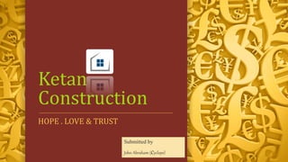 Ketan 
Construction 
HOPE . LOVE & TRUST 
Submitted by 
John Abraham (cyclops) 
 
