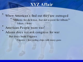 XYZ Affair When American’s find out they are outraged “ Millions for defense, but not a cent for tribute!” Tribute = Bribe American People want war! Adams does not ask congress for war But does build Frigates  Frigates = fast sailing ships with many guns 