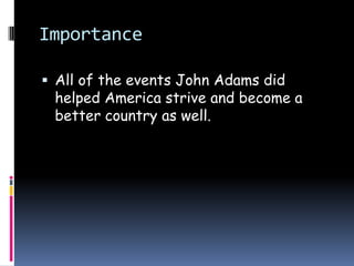 ImportanceAll of the events John Adams did helped America strive and become a better country as well.