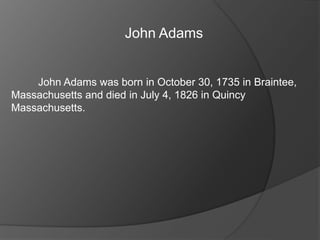 John Adams
John Adams was born in October 30, 1735 in Braintee,
Massachusetts and died in July 4, 1826 in Quincy
Massachusetts.
 