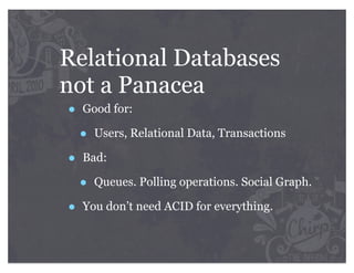 Relational Databases
not a Panacea
•   Good for:

    •   Users, Relational Data, Transactions

•   Bad:

    •   Queues. Polling operations. Social Graph.

•   You don’t need ACID for everything.
 