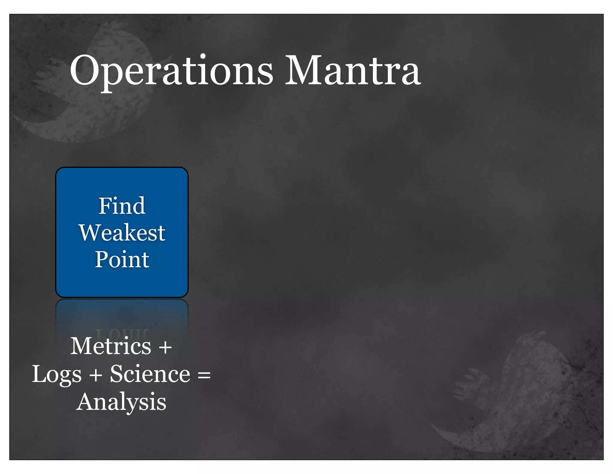 Operations Mantra


     Find
    Weakest
     Point


   Metrics +
Logs + Science =
   Analysis
 