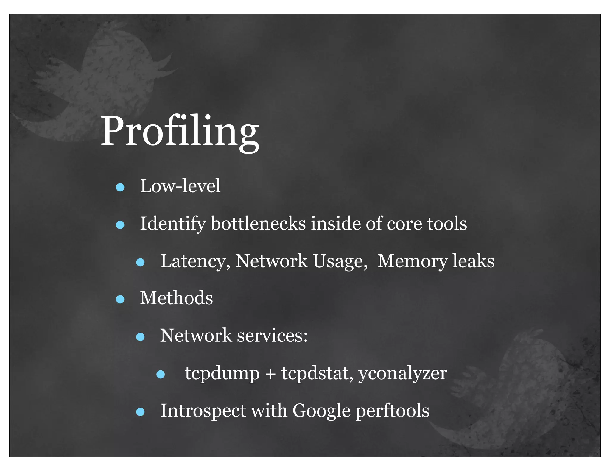 Profiling
•   Low-level

•   Identify bottlenecks inside of core tools

    •   Latency, Network Usage, Memory leaks

•   Methods

    •   Network services:

        •   tcpdump + tcpdstat, yconalyzer

    •   Introspect with Google perftools
 