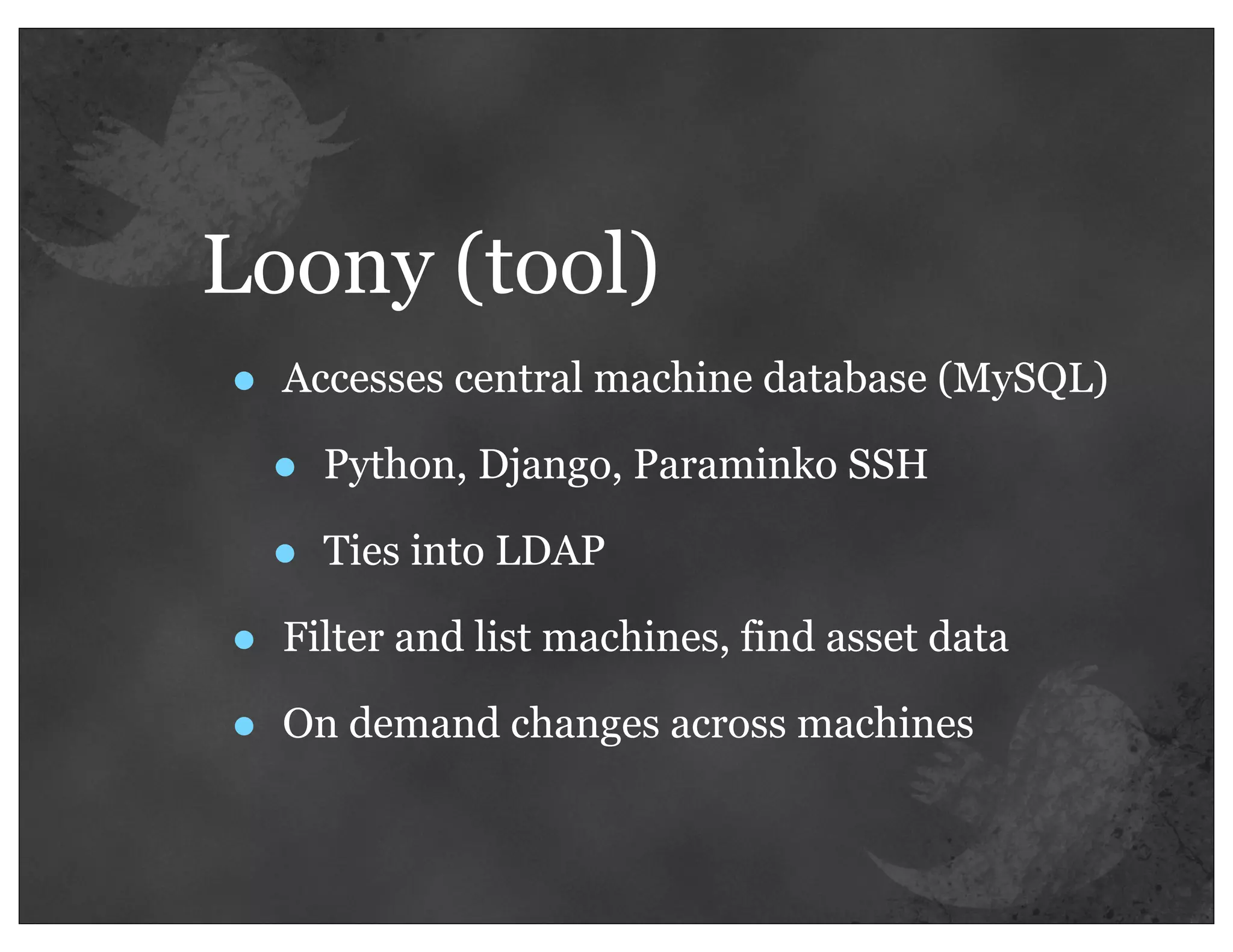 Loony (tool)
•   Accesses central machine database (MySQL)

    •   Python, Django, Paraminko SSH

    •   Ties into LDAP

•   Filter and list machines, find asset data

•   On demand changes across machines
 
