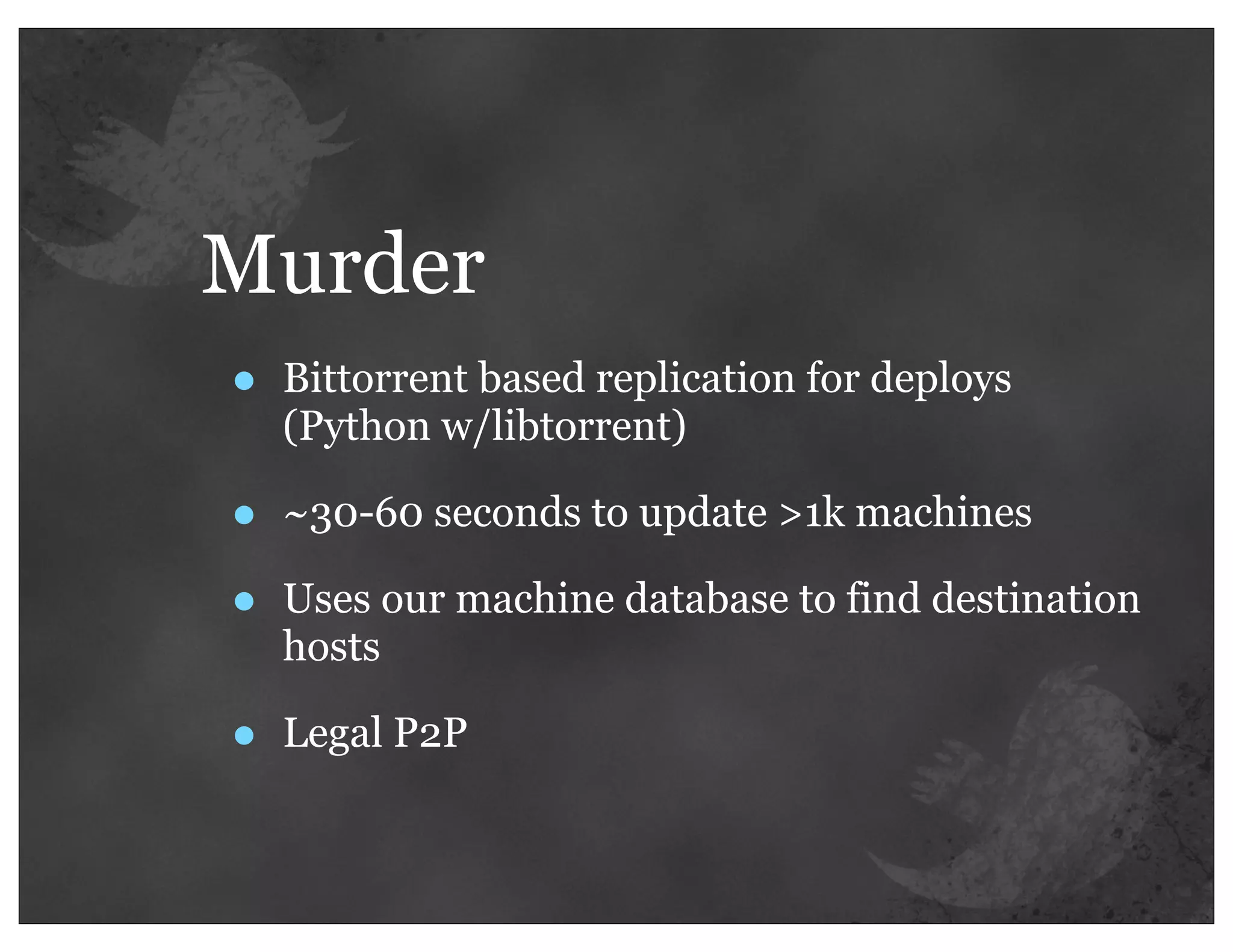Murder
•   Bittorrent based replication for deploys
    (Python w/libtorrent)

•   ~30-60 seconds to update >1k machines

•   Uses our machine database to find destination
    hosts

•   Legal P2P
 