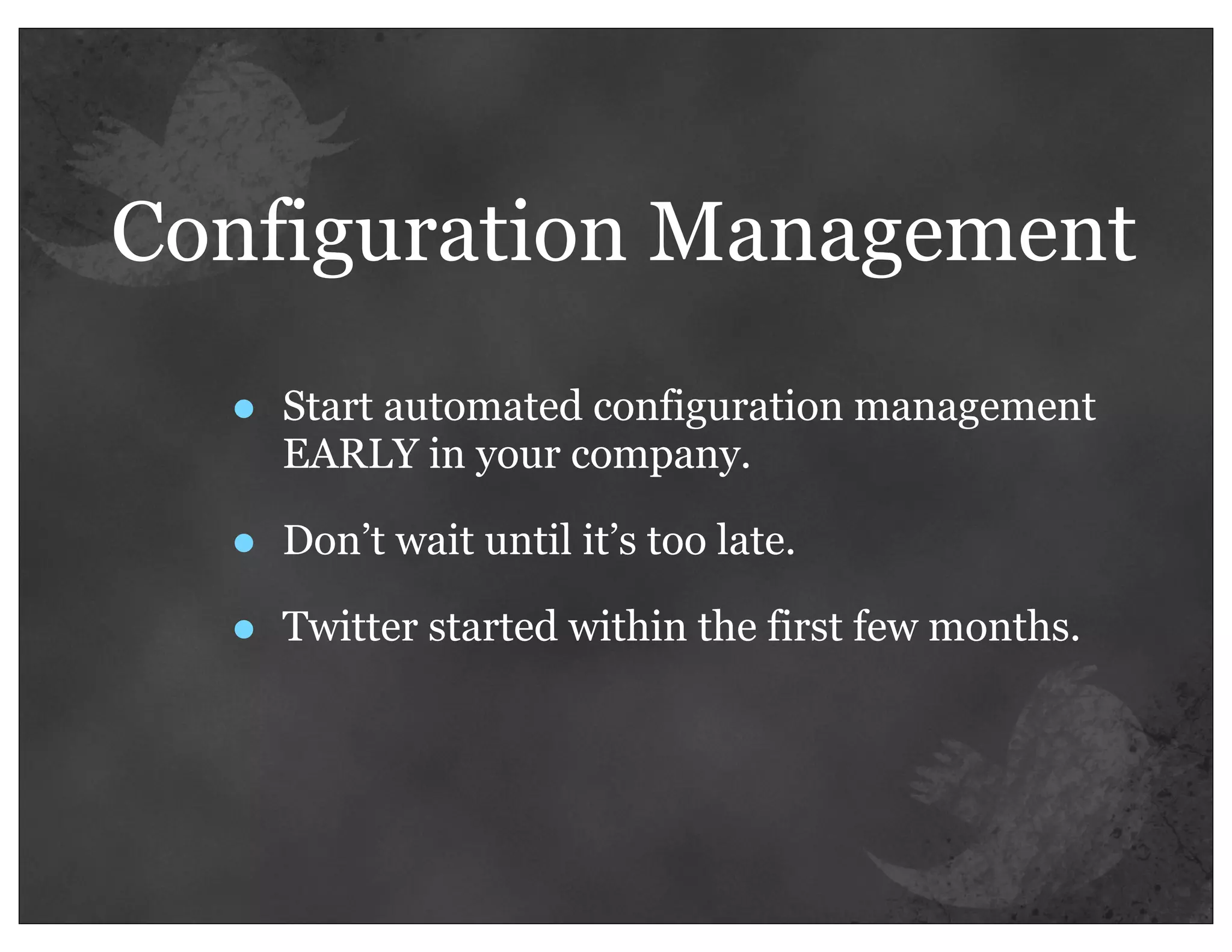 Configuration Management

  •   Start automated configuration management
      EARLY in your company.

  •   Don’t wait until it’s too late.

  •   Twitter started within the first few months.
 