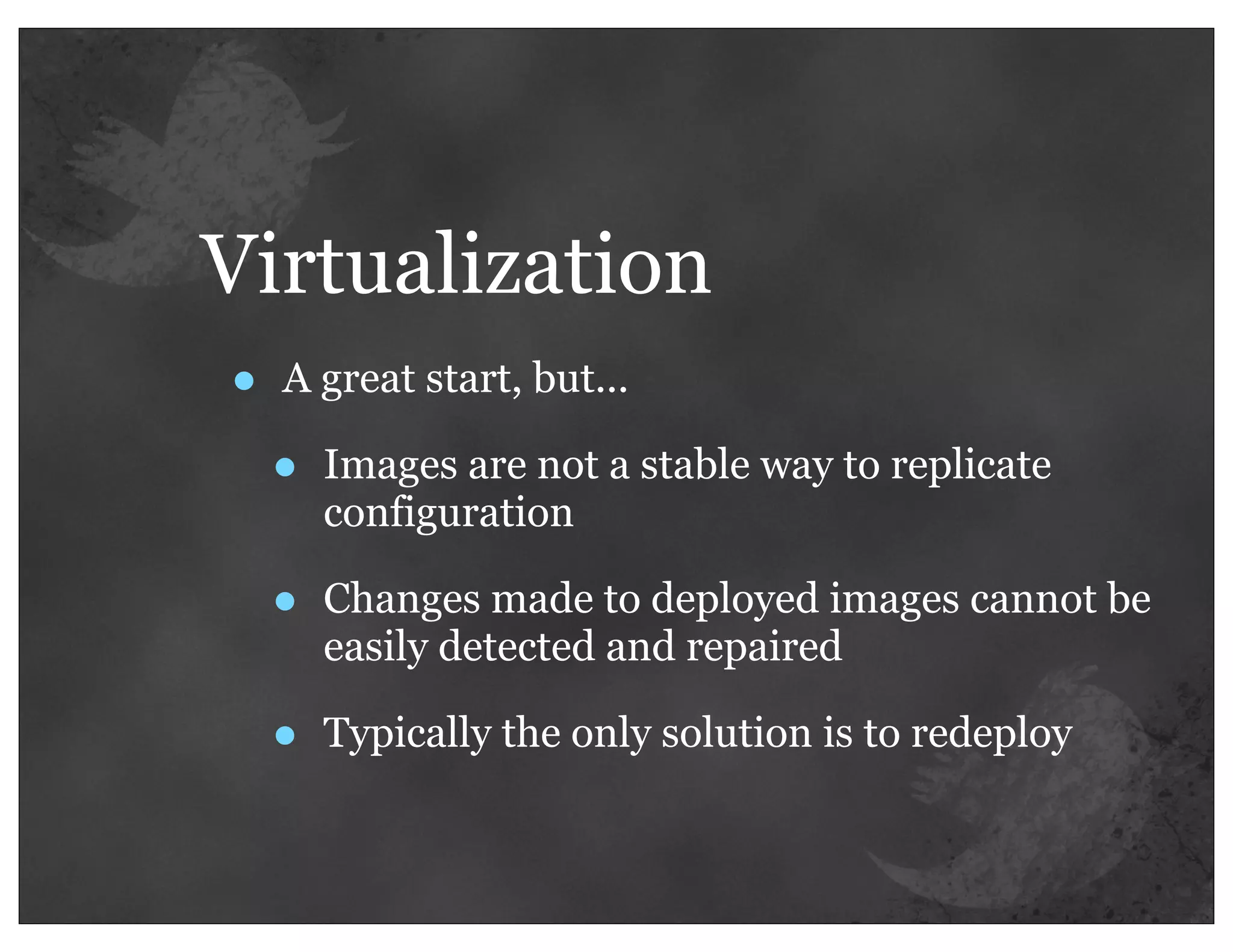 Virtualization
•   A great start, but...

    •   Images are not a stable way to replicate
        configuration

    •   Changes made to deployed images cannot be
        easily detected and repaired

    •   Typically the only solution is to redeploy
 