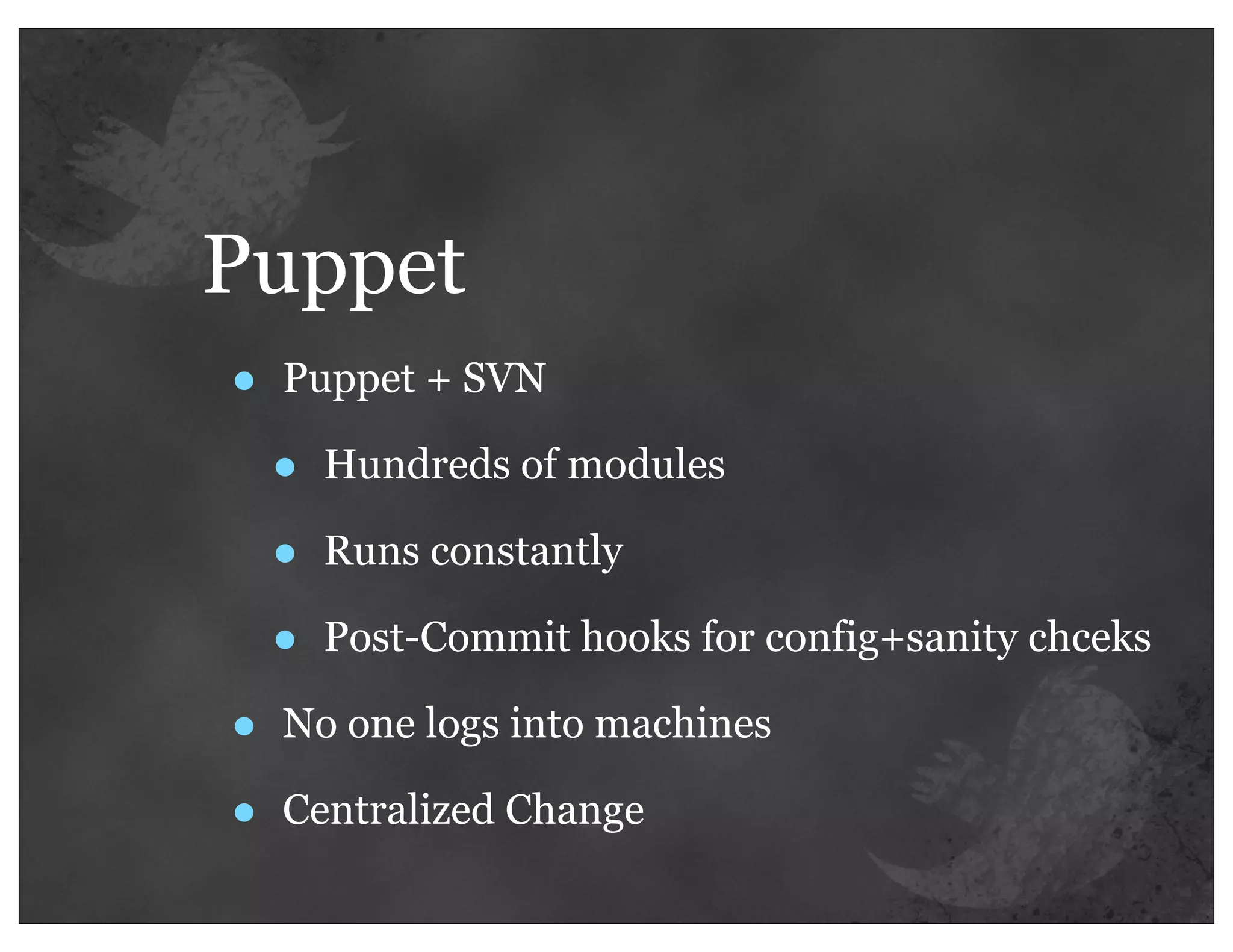 Puppet
•   Puppet + SVN

    •   Hundreds of modules

    •   Runs constantly

    •   Post-Commit hooks for config+sanity chceks

•   No one logs into machines

•   Centralized Change
 