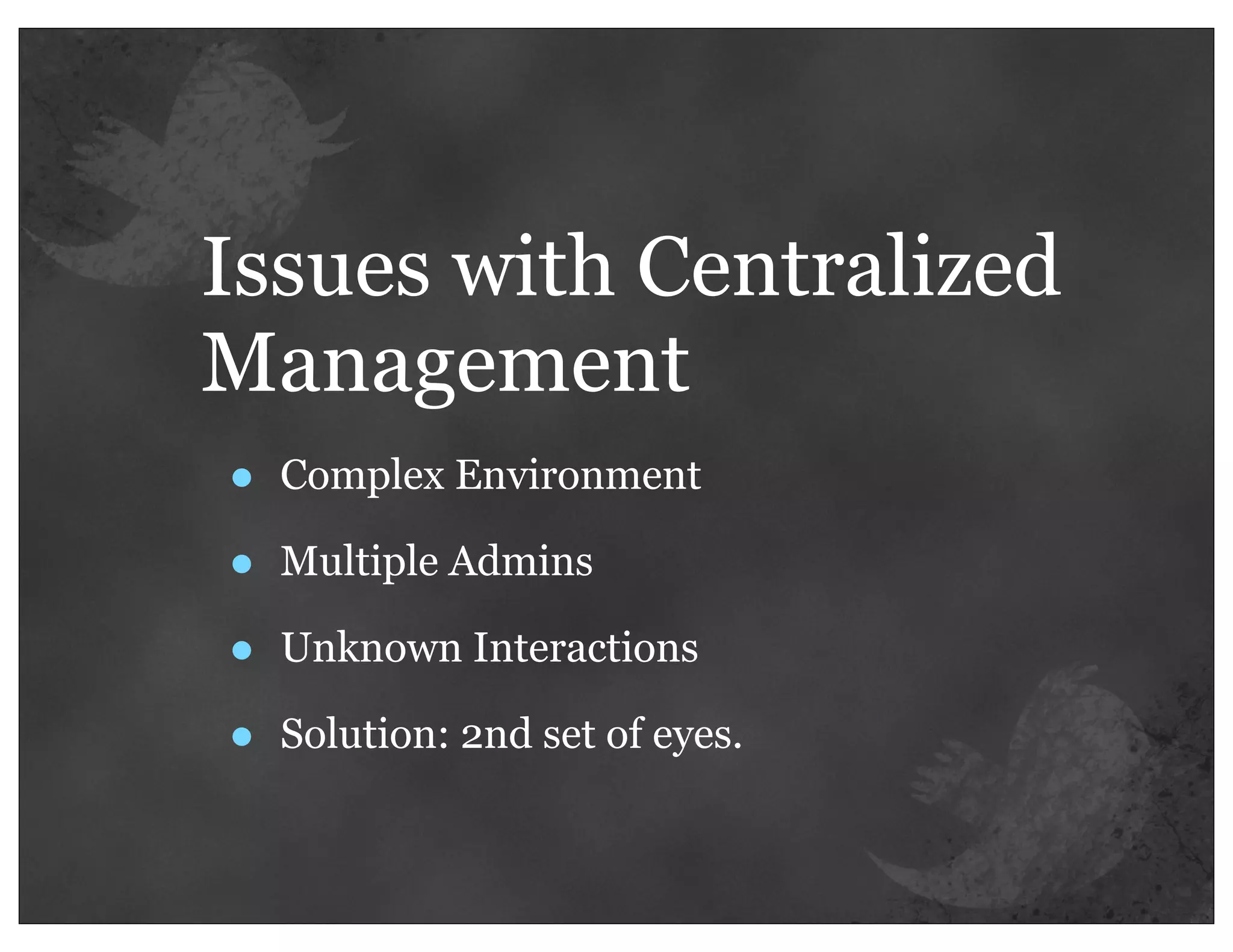 Issues with Centralized
Management
•   Complex Environment

•   Multiple Admins

•   Unknown Interactions

•   Solution: 2nd set of eyes.
 