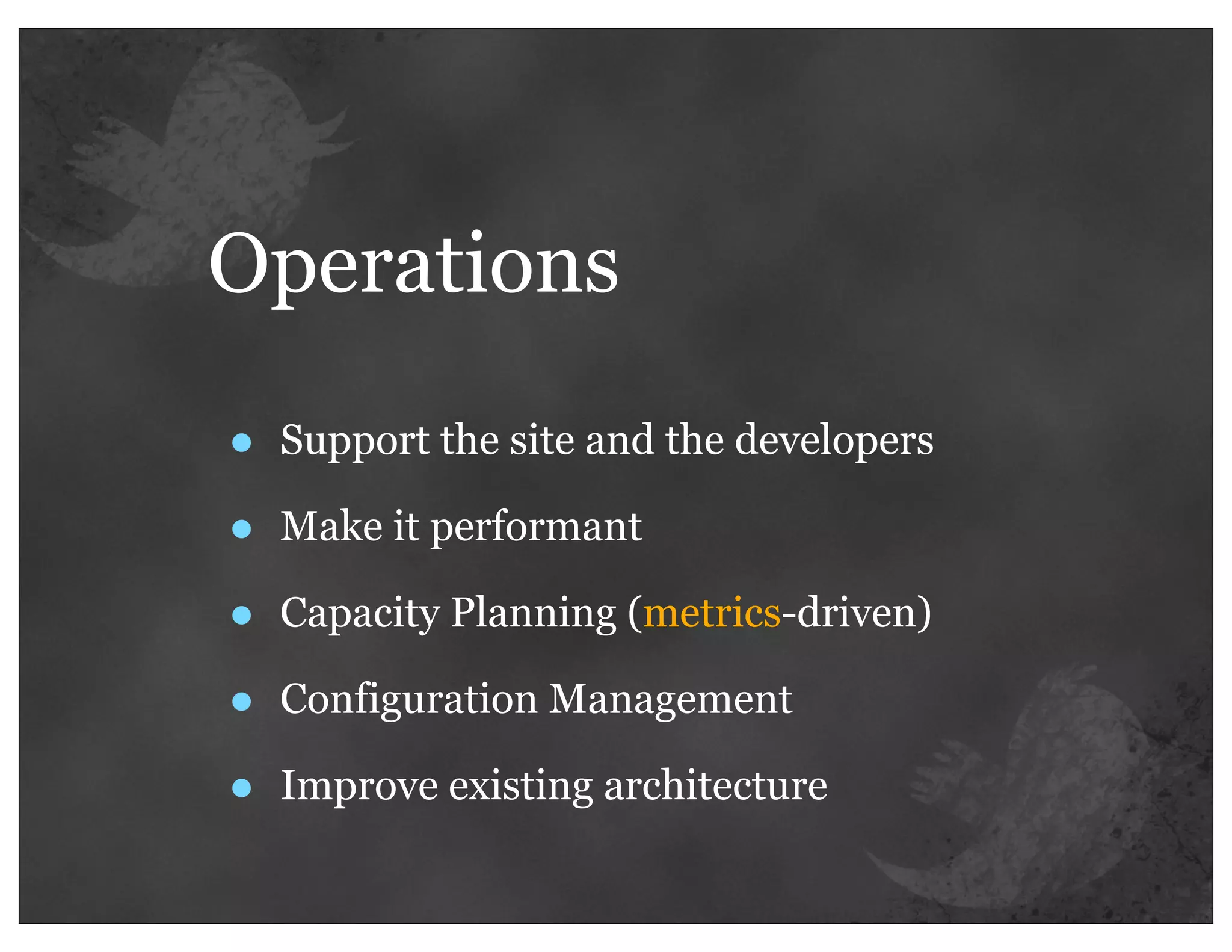 Operations

•   Support the site and the developers

•   Make it performant

•   Capacity Planning (metrics-driven)

•   Configuration Management

•   Improve existing architecture
 