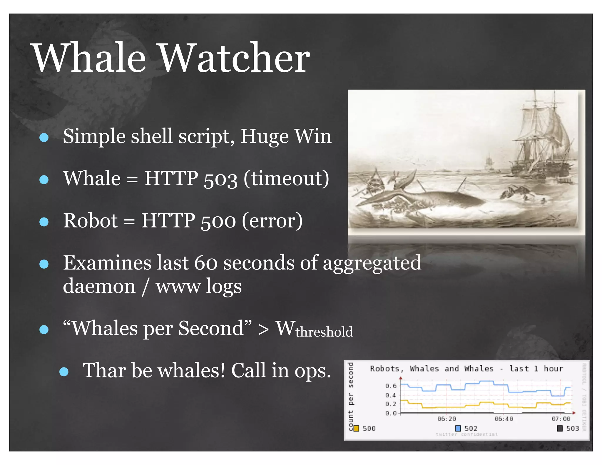Whale Watcher
•   Simple shell script, Huge Win

•   Whale = HTTP 503 (timeout)

•   Robot = HTTP 500 (error)

•   Examines last 60 seconds of aggregated
    daemon / www logs

•   “Whales per Second” > Wthreshold

    •   Thar be whales! Call in ops.
 