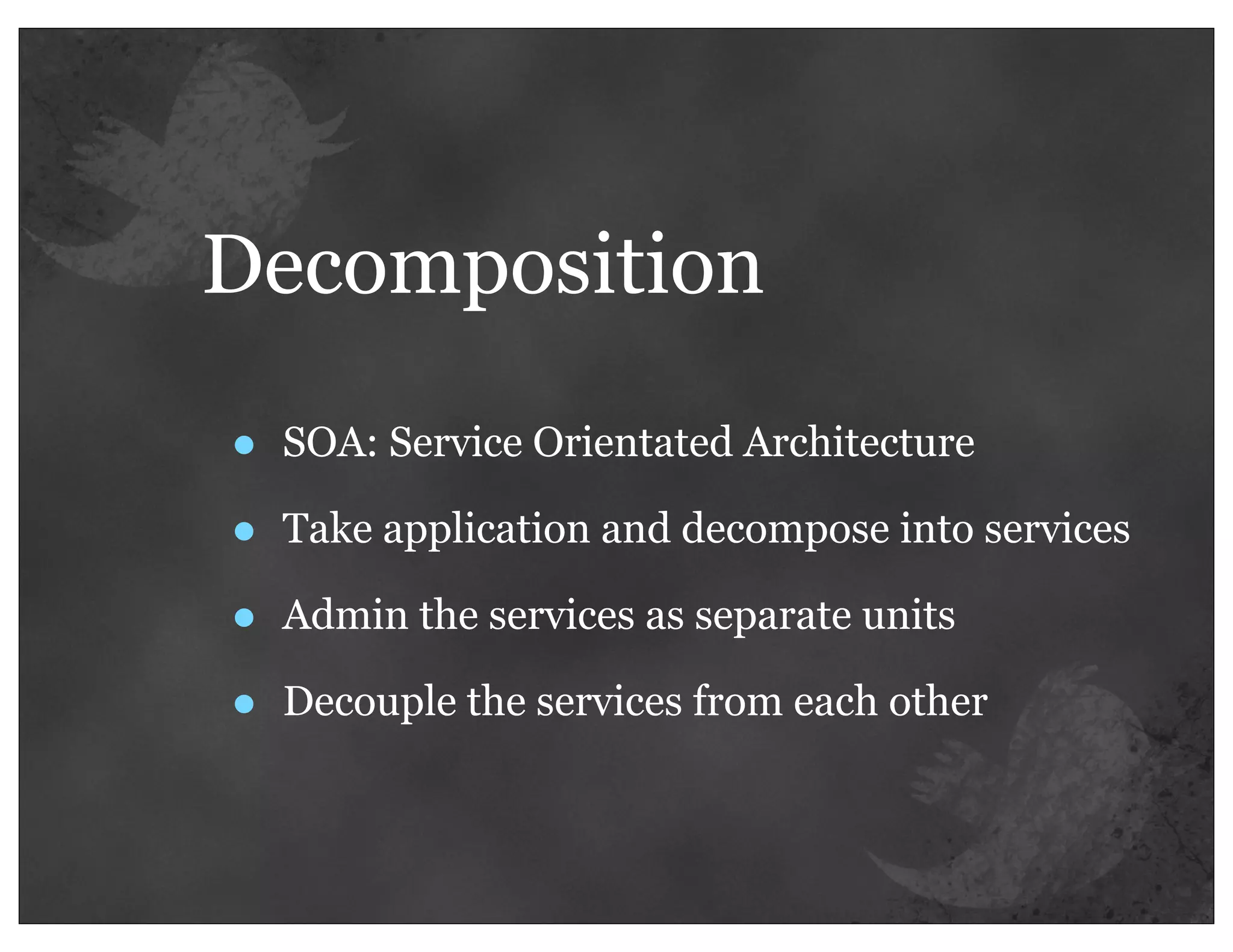 Decomposition

•   SOA: Service Orientated Architecture

•   Take application and decompose into services

•   Admin the services as separate units

•   Decouple the services from each other
 