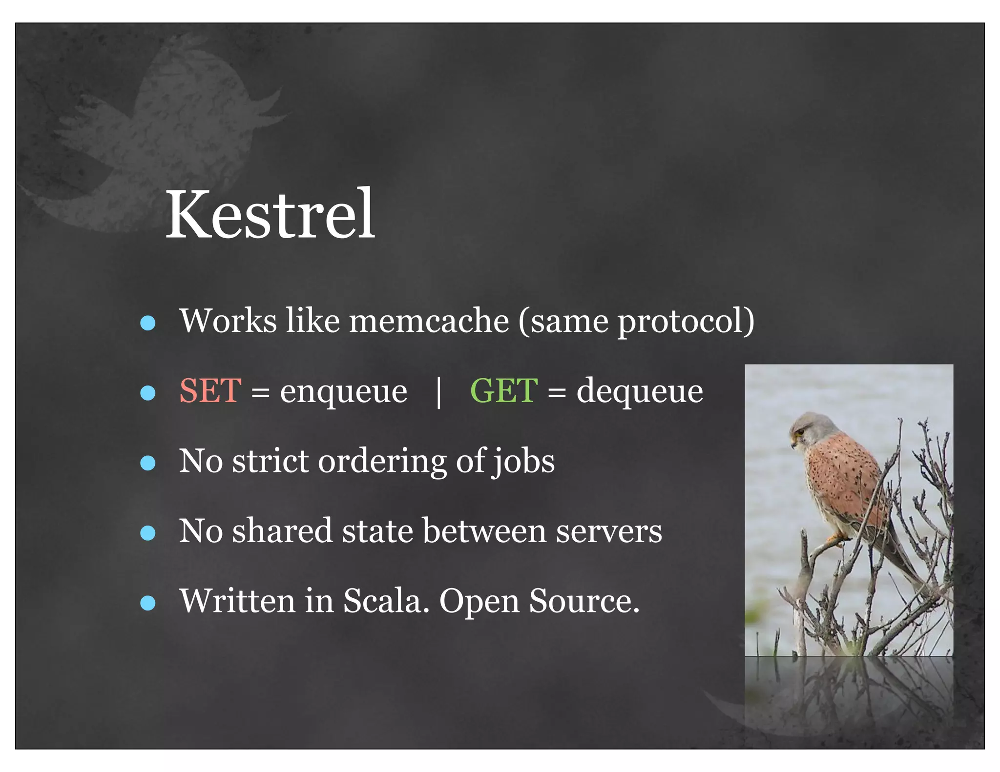 Kestrel
•   Works like memcache (same protocol)

•   SET = enqueue | GET = dequeue

•   No strict ordering of jobs

•   No shared state between servers

•   Written in Scala. Open Source.
 