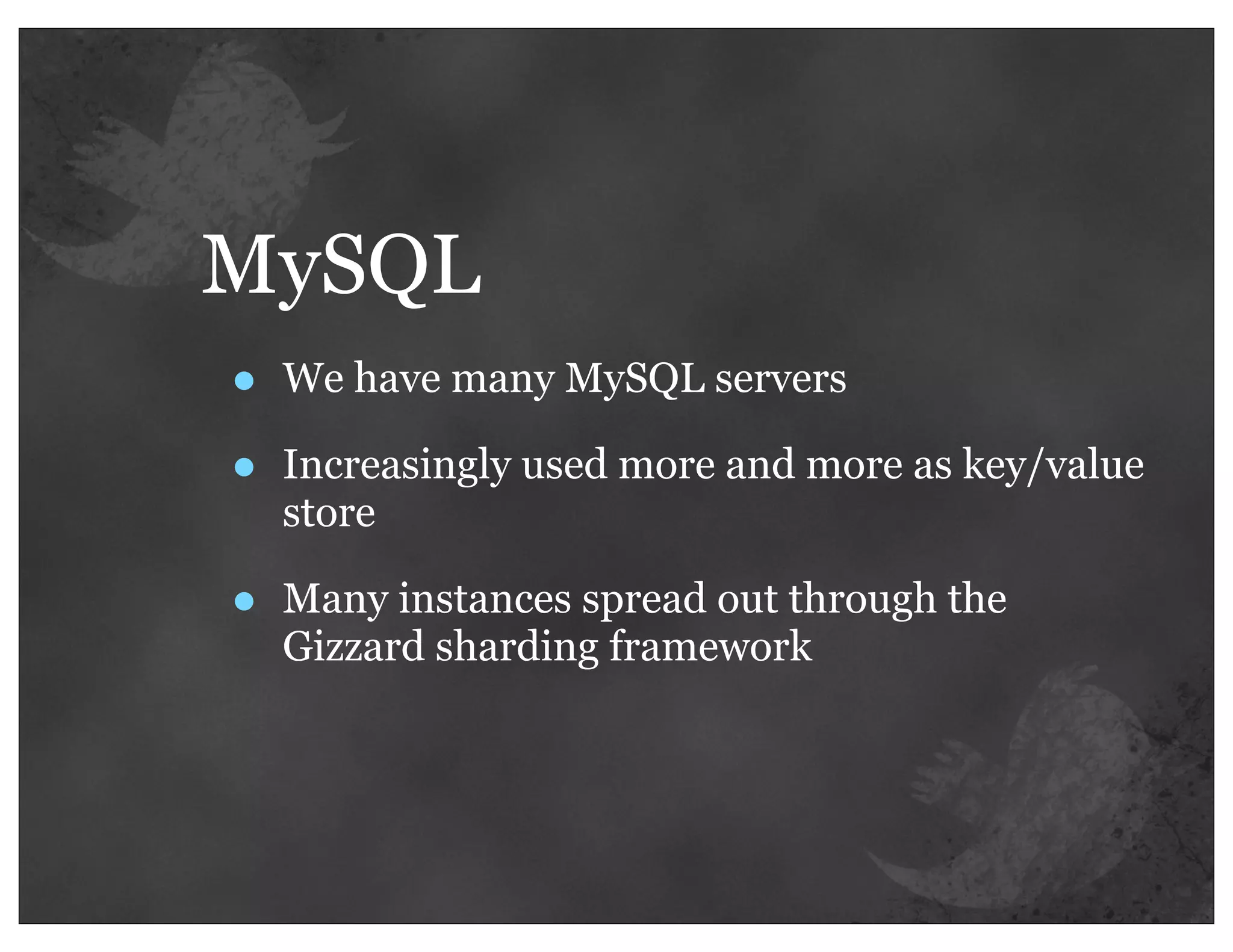 MySQL
•   We have many MySQL servers

•   Increasingly used more and more as key/value
    store

•   Many instances spread out through the
    Gizzard sharding framework
 