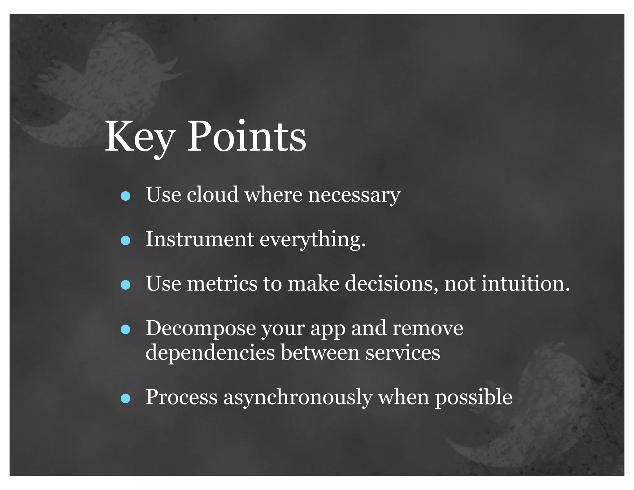 Key Points
•   Use cloud where necessary

•   Instrument everything.

•   Use metrics to make decisions, not intuition.

•   Decompose your app and remove
    dependencies between services

•   Process asynchronously when possible
 