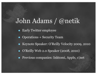 John Adams / @netik
•   Early Twitter employee

•   Operations + Security Team

•   Keynote Speaker: O’Reilly Velocity 2009, 2010

•   O’Reilly Web 2.0 Speaker (2008, 2010)

•   Previous companies: Inktomi, Apple, c|net
 