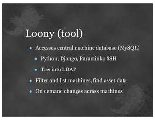 Loony (tool)
•   Accesses central machine database (MySQL)

    •   Python, Django, Paraminko SSH

    •   Ties into LDAP

•   Filter and list machines, find asset data

•   On demand changes across machines
 