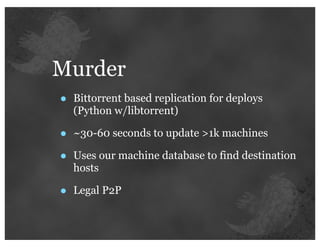 Murder
•   Bittorrent based replication for deploys
    (Python w/libtorrent)

•   ~30-60 seconds to update >1k machines

•   Uses our machine database to find destination
    hosts

•   Legal P2P
 