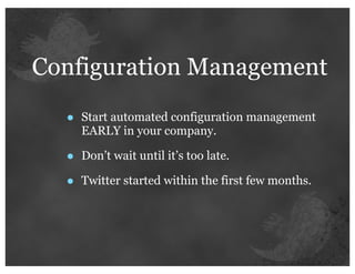 Configuration Management

  •   Start automated configuration management
      EARLY in your company.

  •   Don’t wait until it’s too late.

  •   Twitter started within the first few months.
 