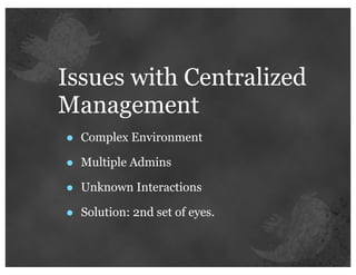 Issues with Centralized
Management
•   Complex Environment

•   Multiple Admins

•   Unknown Interactions

•   Solution: 2nd set of eyes.
 