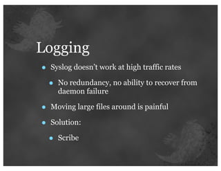 Logging
•   Syslog doesn’t work at high traffic rates

    •   No redundancy, no ability to recover from
        daemon failure

•   Moving large files around is painful

•   Solution:

    •   Scribe
 