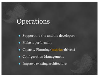 Operations

•   Support the site and the developers

•   Make it performant

•   Capacity Planning (metrics-driven)

•   Configuration Management

•   Improve existing architecture
 