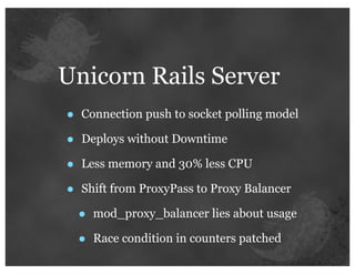 Unicorn Rails Server
•   Connection push to socket polling model

•   Deploys without Downtime

•   Less memory and 30% less CPU

•   Shift from ProxyPass to Proxy Balancer

    •   mod_proxy_balancer lies about usage

    •   Race condition in counters patched
 