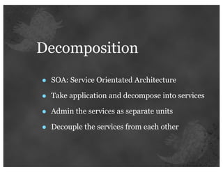 Decomposition

•   SOA: Service Orientated Architecture

•   Take application and decompose into services

•   Admin the services as separate units

•   Decouple the services from each other
 