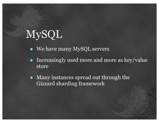 MySQL
•   We have many MySQL servers

•   Increasingly used more and more as key/value
    store

•   Many instances spread out through the
    Gizzard sharding framework
 