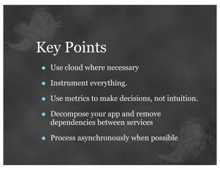 Key Points
•   Use cloud where necessary

•   Instrument everything.

•   Use metrics to make decisions, not intuition.

•   Decompose your app and remove
    dependencies between services

•   Process asynchronously when possible
 